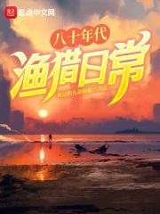八十年代渔猎日常起点中文网 八十年代渔猎日常起点中文网